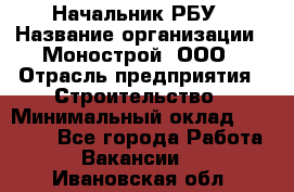 Начальник РБУ › Название организации ­ Монострой, ООО › Отрасль предприятия ­ Строительство › Минимальный оклад ­ 25 000 - Все города Работа » Вакансии   . Ивановская обл.